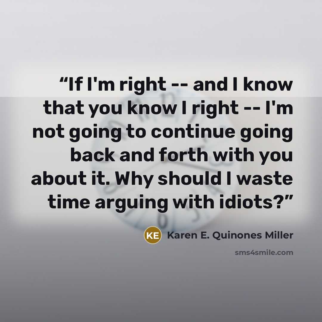 “If I'm right -- and I know that you know I right -- I'm not going to continue going back and forth with you about it. Why should I waste time arguing with idiots?” quote by Karen E. Quinones Miller