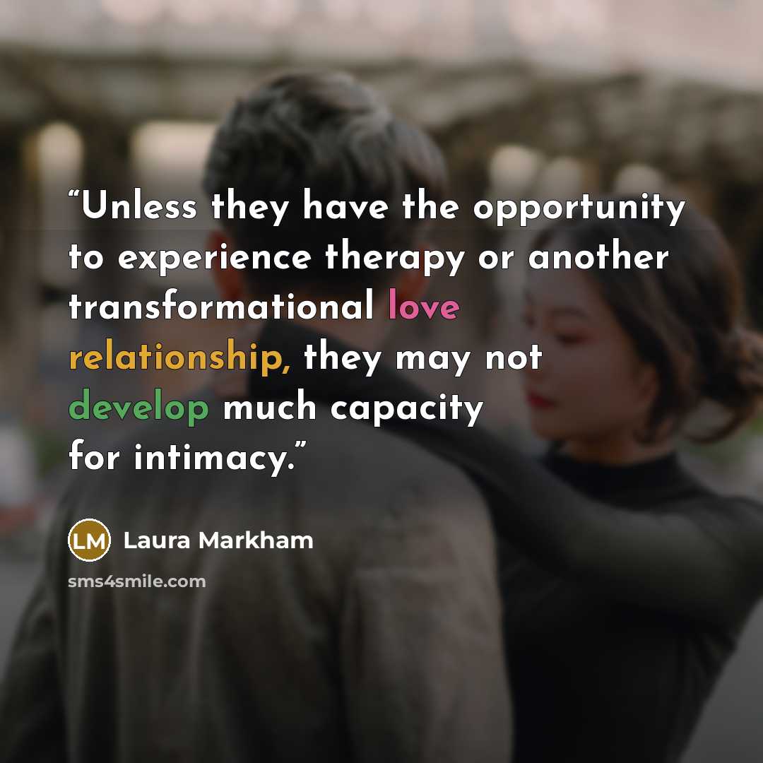 “Unless they have the opportunity to experience therapy or another transformational love relationship, they may not develop much capacity for intimacy.” quote by Laura Markham