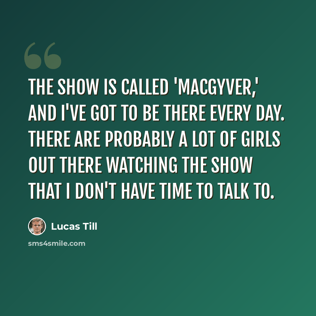 “The show is called 'MacGyver,' and I've got to be there every day. There are probably a lot of girls out there watching the show that I don't have time to talk to.” quote by Lucas Till