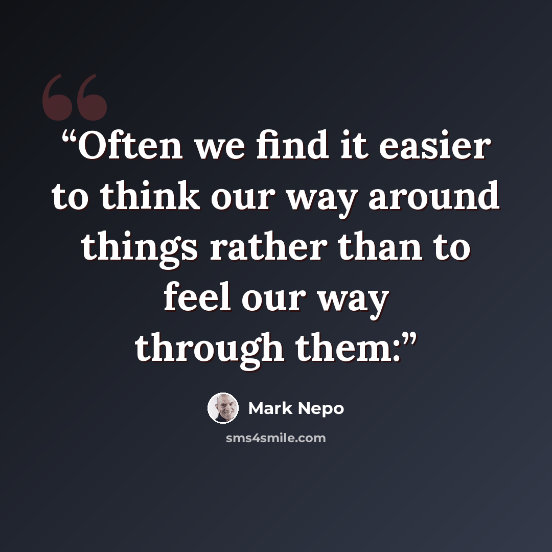“Often we find it easier to think our way around things rather than to feel our way through them:” quote by Mark Nepo