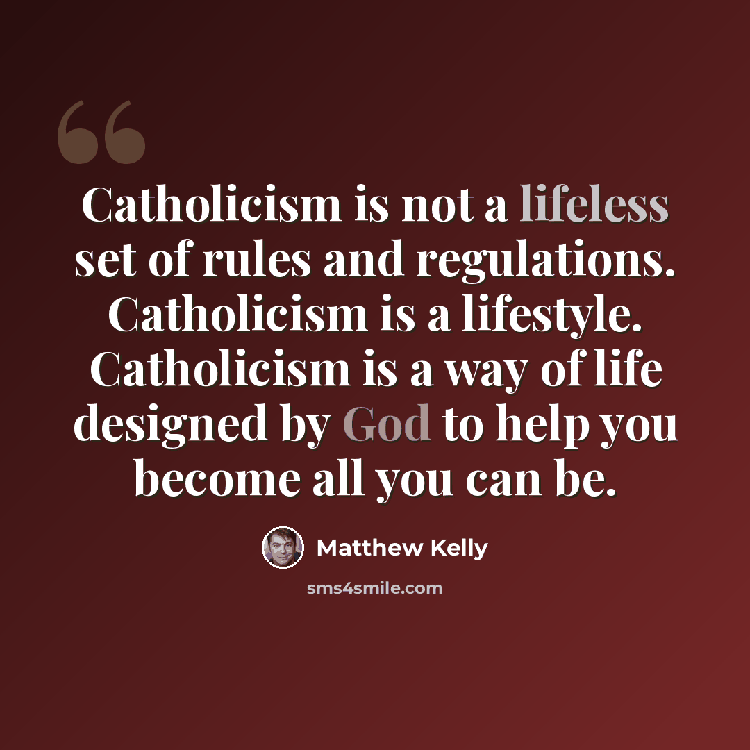 “Catholicism is not a lifeless set of rules and regulations. Catholicism is a lifestyle. Catholicism is a way of life designed by God to help you become all you can be.” quote by Matthew Kelly