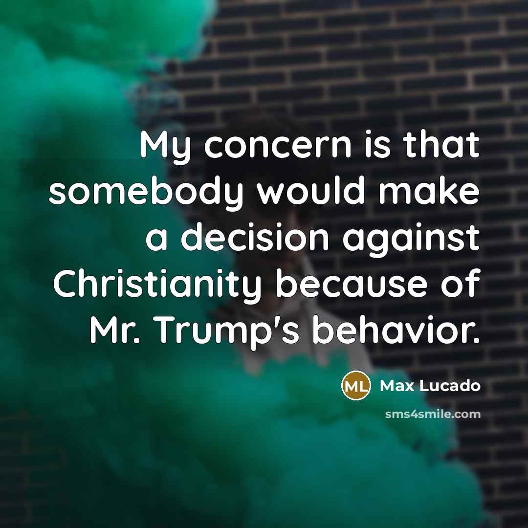 “My concern is that somebody would make a decision against Christianity because of Mr. Trump's behavior.” quote by Max Lucado