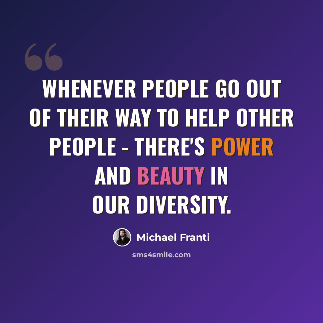 “Whenever people go out of their way to help other people - there's power and beauty in our diversity.” quote by Michael Franti