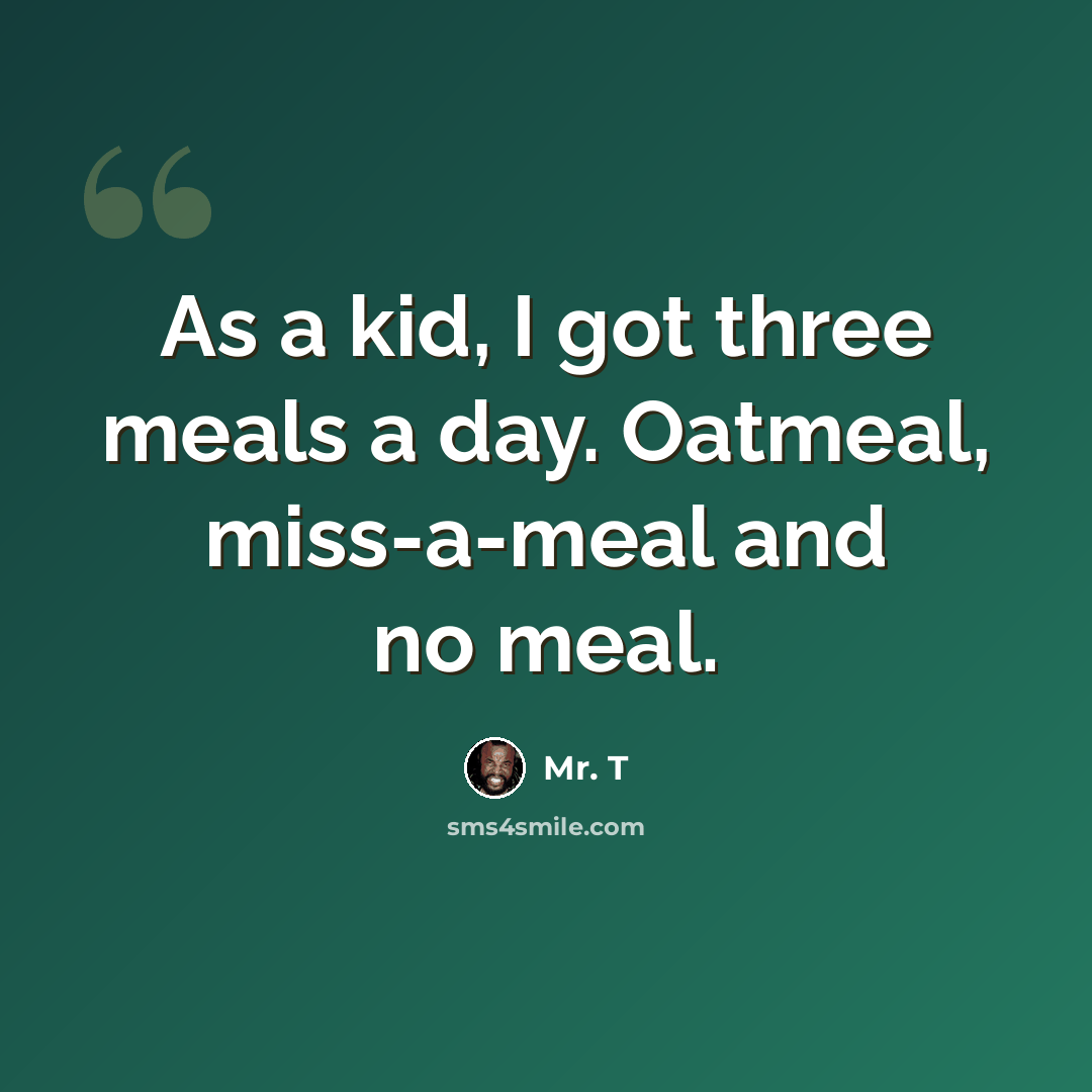 “As a kid, I got three meals a day. Oatmeal, miss-a-meal and no meal.” quote by Mr. T