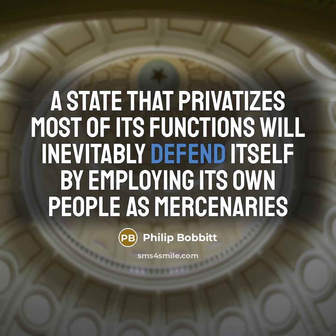 “A state that privatizes most of its functions will inevitably defend itself by employing its own people as mercenaries” quote by Philip Bobbitt