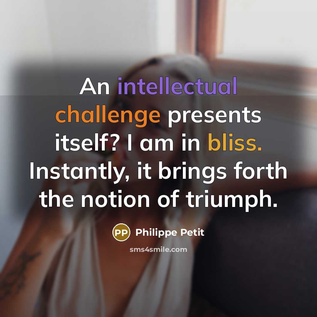 “An intellectual challenge presents itself? I am in bliss. Instantly, it brings forth the notion of triumph.” quote by Philippe Petit