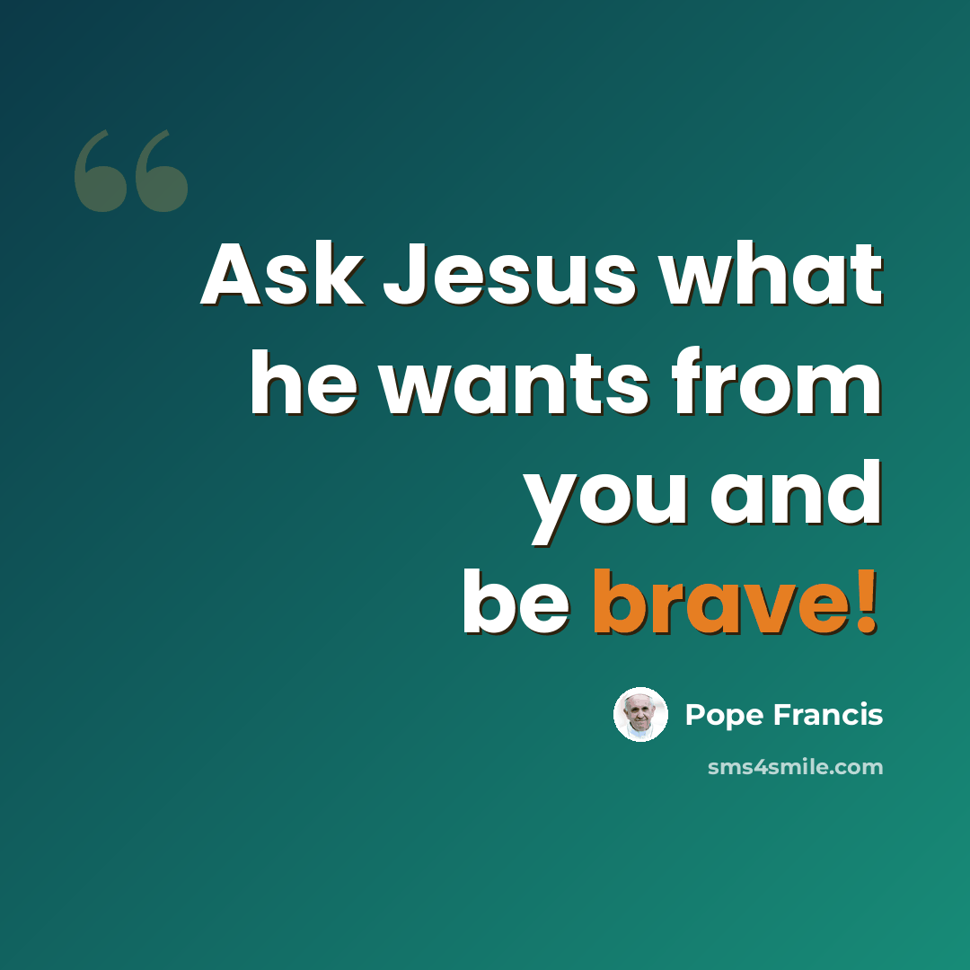“Ask Jesus what he wants from you and be brave!” quote by Pope Francis