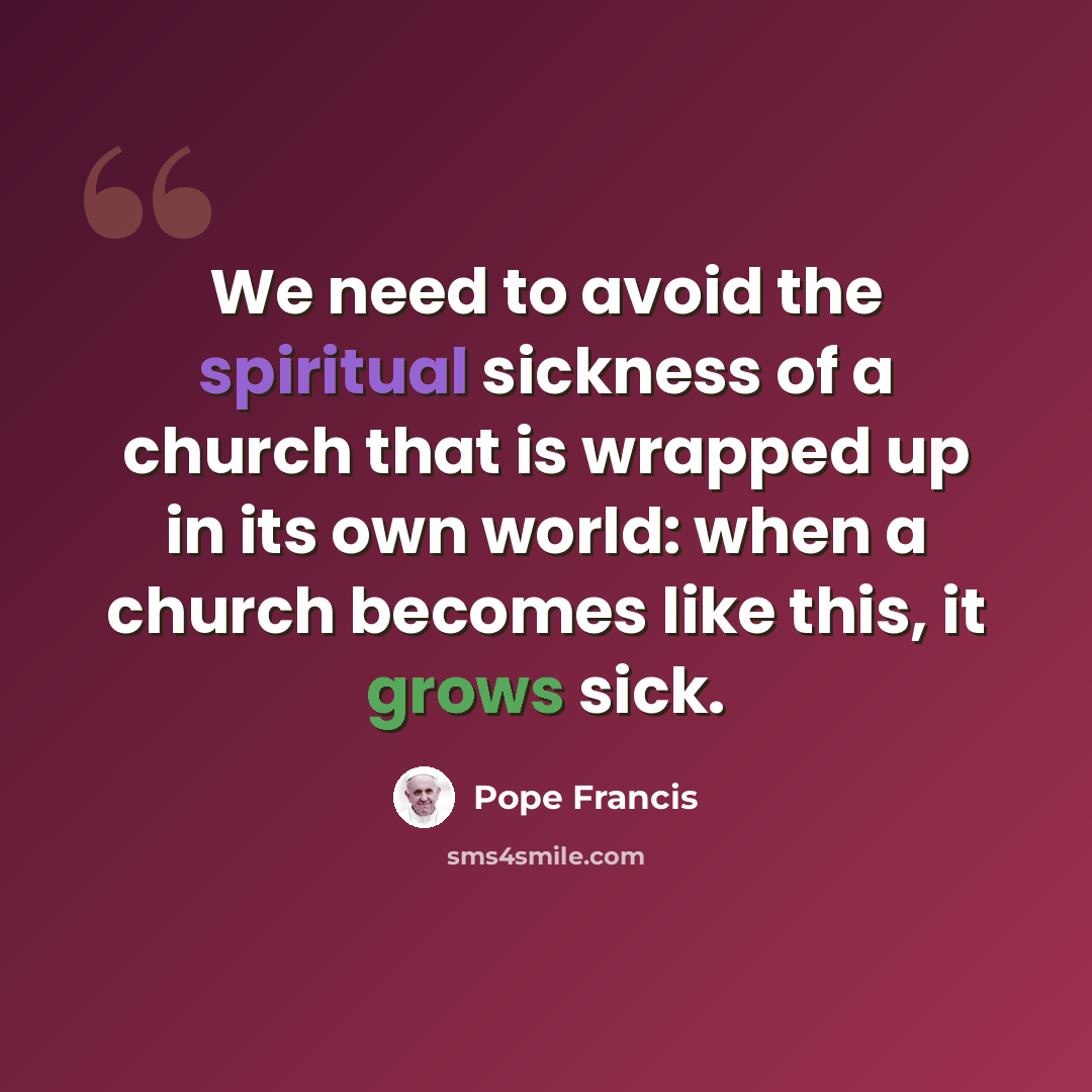 “We need to avoid the spiritual sickness of a church that is wrapped up in its own world: when a church becomes like this, it grows sick.” quote by Pope Francis