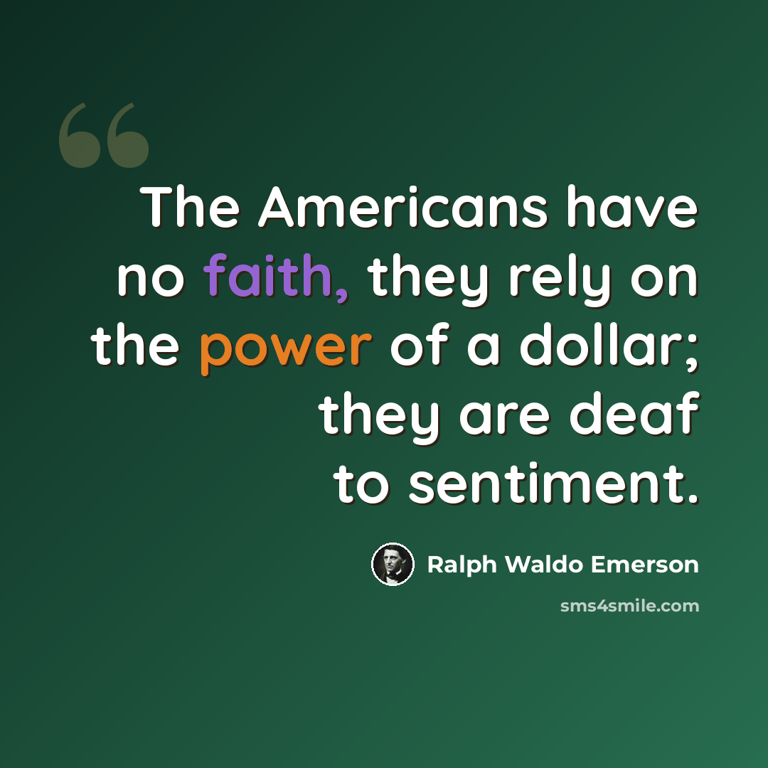 “The Americans have no faith, they rely on the power of a dollar; they are deaf to sentiment.” quote by Ralph Waldo Emerson