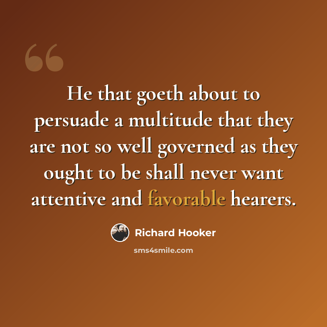 “He that goeth about to persuade a multitude that they are not so well governed as they ought to be shall never want attentive and favorable hearers.” quote by Richard Hooker