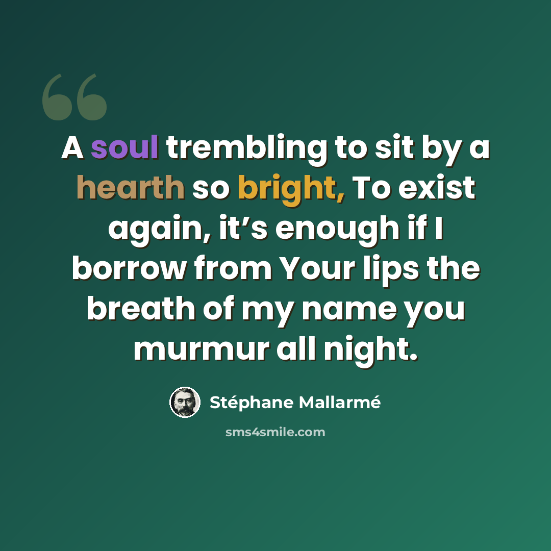 “A soul trembling to sit by a hearth so bright, To exist again, it’s enough if I borrow from Your lips the breath of my name you murmur all night.” quote by Stephane Mallarme