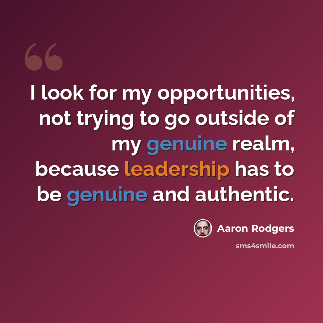 “I look for my opportunities, not trying to go outside of my genuine realm, because leadership has to be genuine and authentic.” quote by Aaron Rodgers