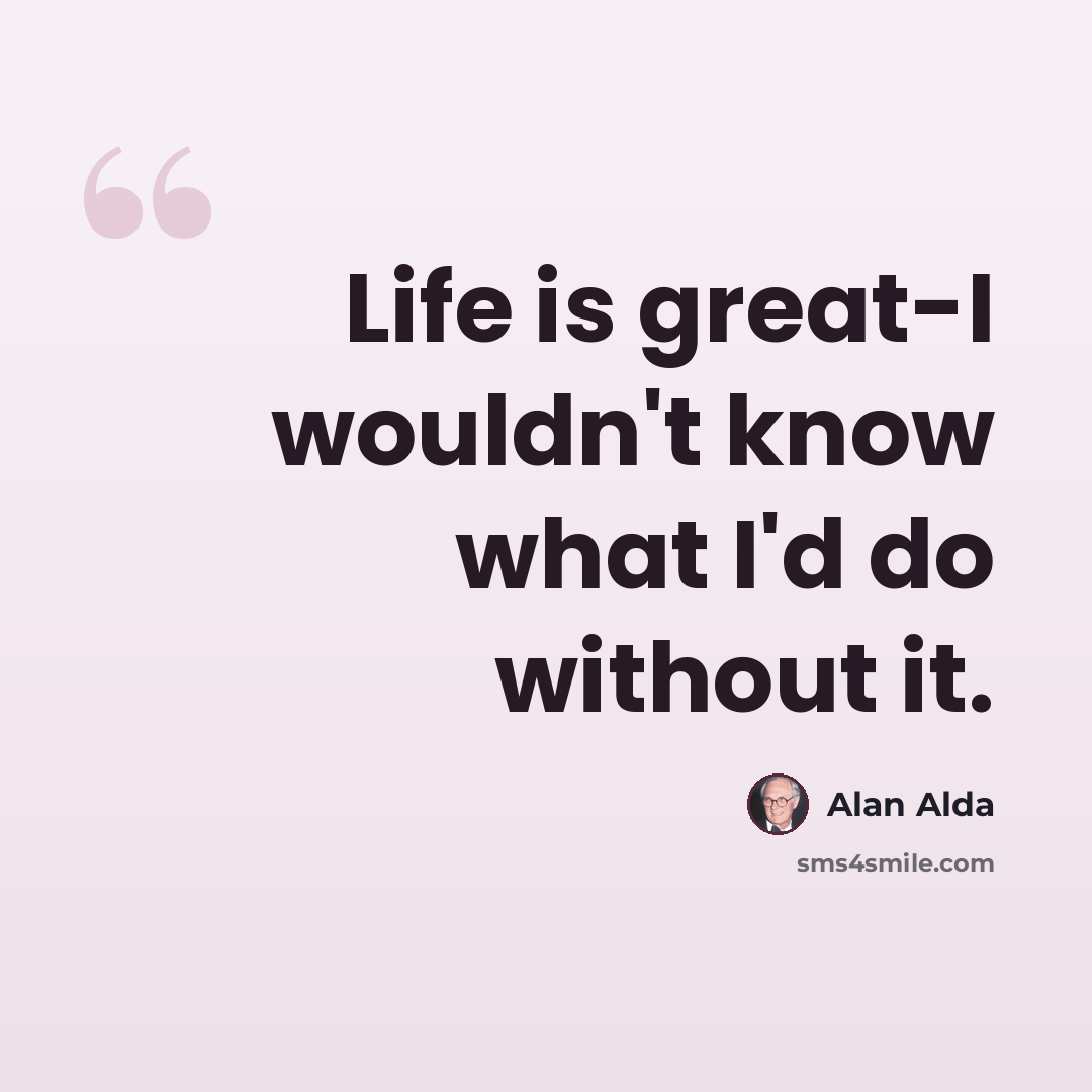 “Life is great-I wouldn't know what I'd do without it.” quote by Alan Alda