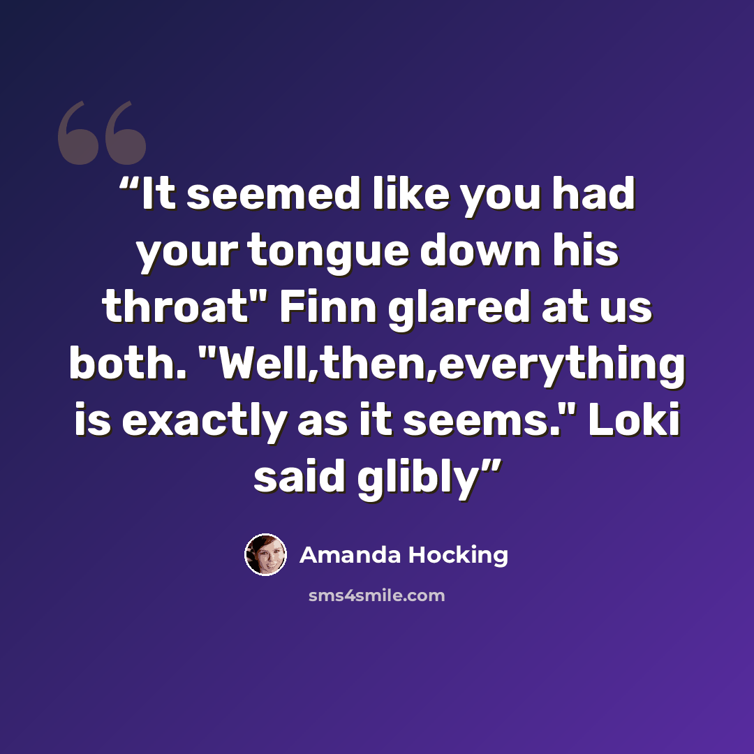 “It seemed like you had your tongue down his throat" Finn glared at us both. "Well,then,everything is exactly as it seems." Loki said glibly” quote by Amanda Hocking