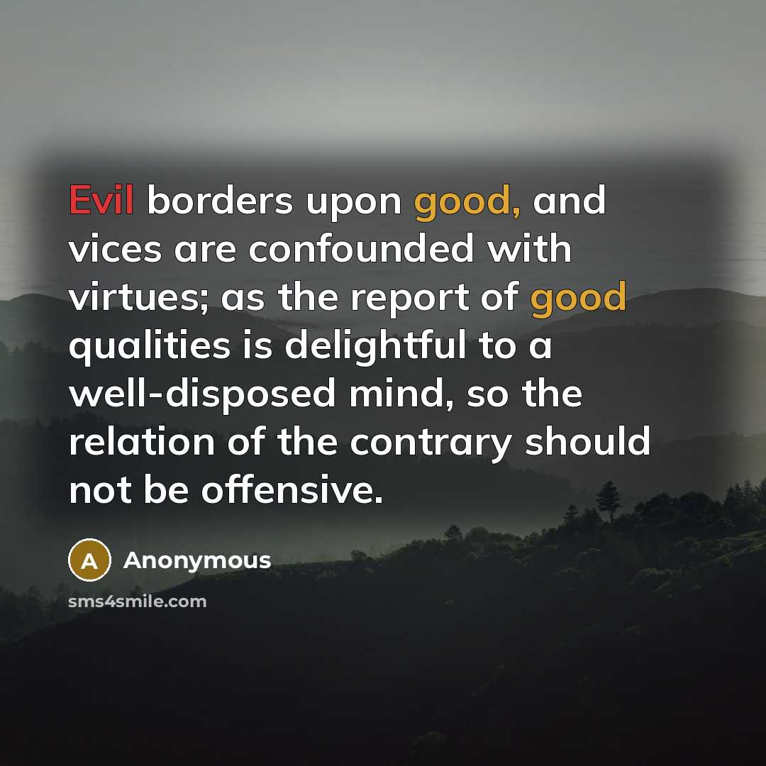 “Evil borders upon good, and vices are confounded with virtues; as the report of good qualities is delightful to a well-disposed mind, so the relation of the contrary should not be offensive.” quote by Anonymous
