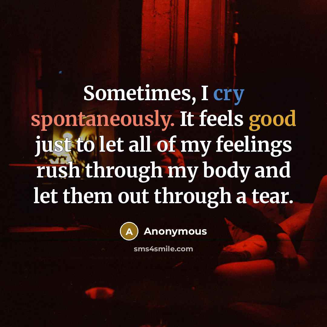 “Sometimes, I cry spontaneously. It feels good just to let all of my feelings rush through my body and let them out through a tear.” quote by Anonymous
