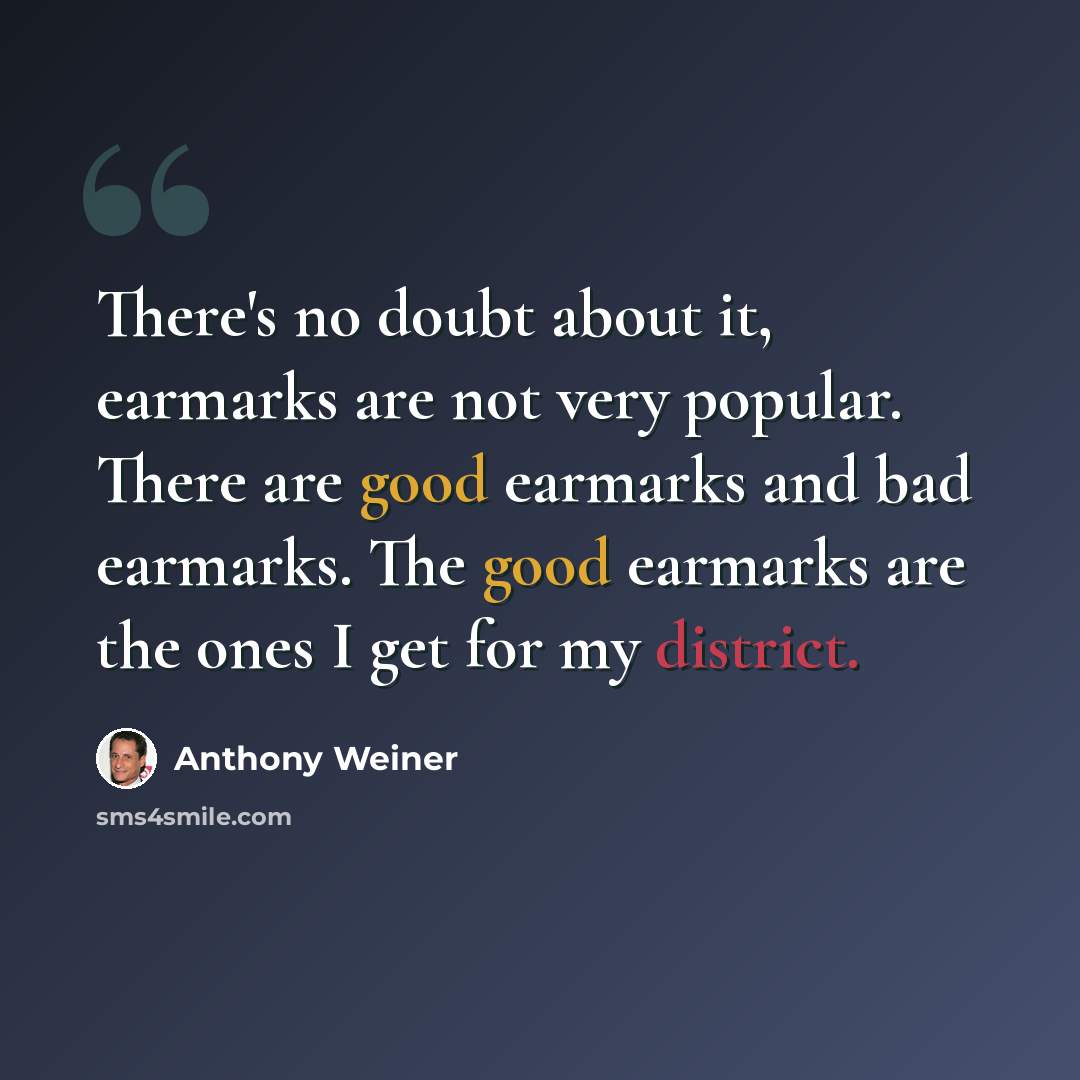 “There's no doubt about it, earmarks are not very popular. There are good earmarks and bad earmarks. The good earmarks are the ones I get for my district.” quote by Anthony Weiner
