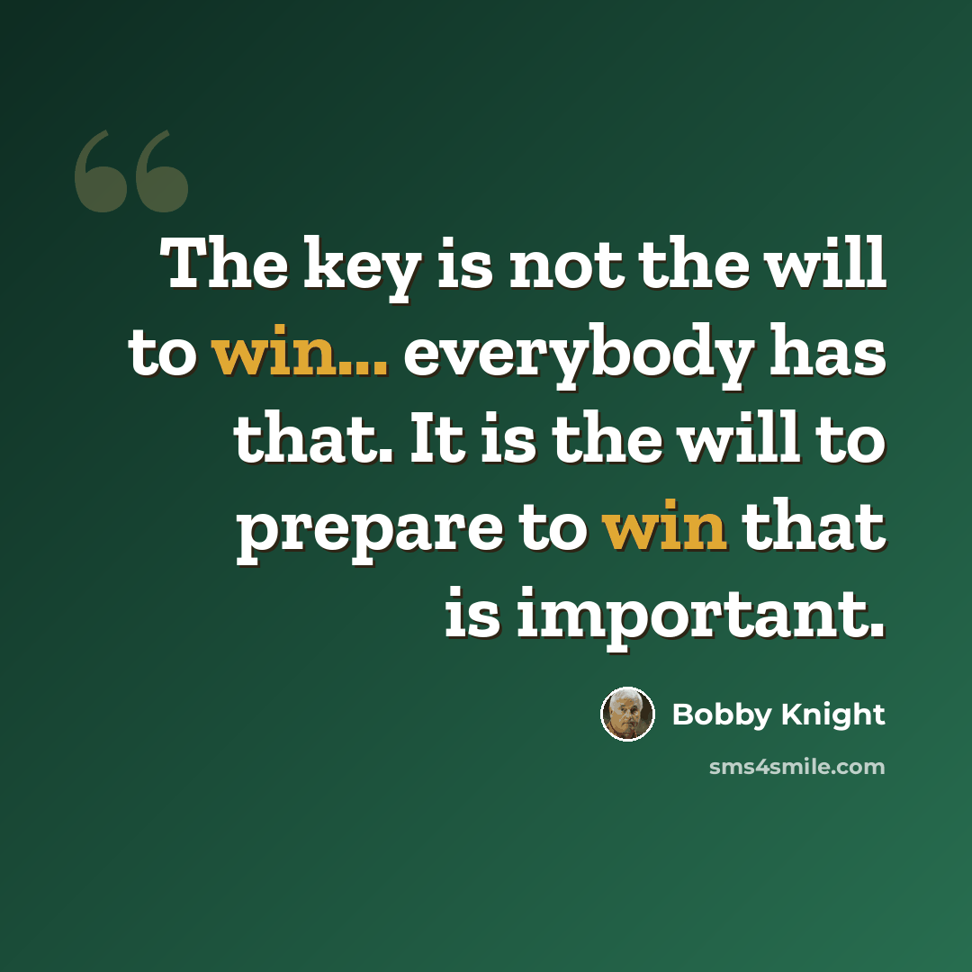 “The key is not the will to win... everybody has that. It is the will to prepare to win that is important.” quote by Bobby Knight