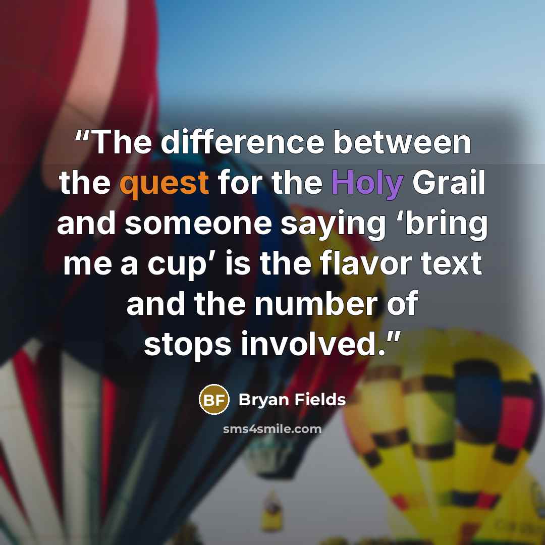 “The difference between the quest for the Holy Grail and someone saying ‘bring me a cup’ is the flavor text and the number of stops involved.” quote by Bryan Fields