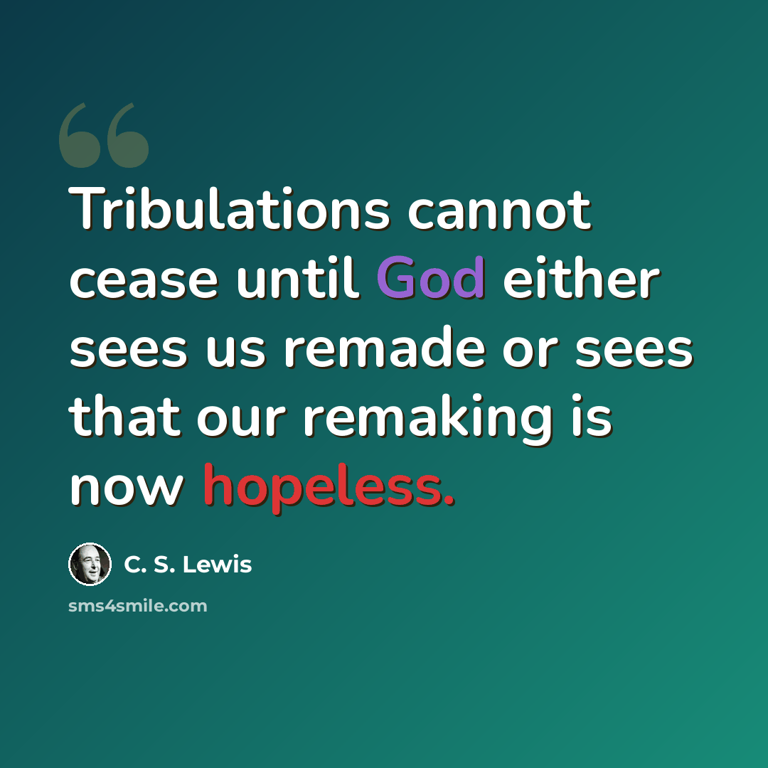 “Tribulations cannot cease until God either sees us remade or sees that our remaking is now hopeless.” quote by C. S. Lewis