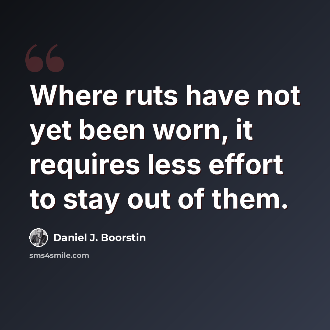 “Where ruts have not yet been worn, it requires less effort to stay out of them.” quote by Daniel J. Boorstin