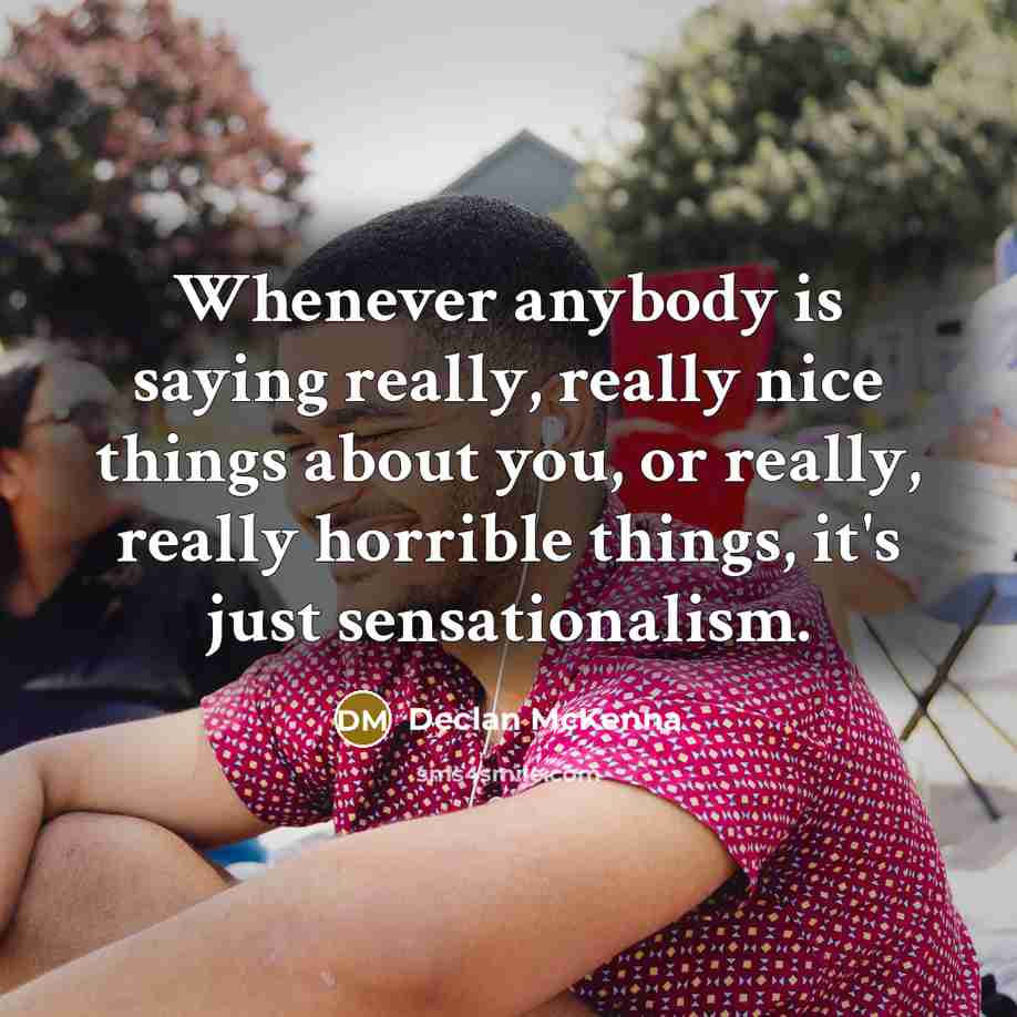 “Whenever anybody is saying really, really nice things about you, or really, really horrible things, it's just sensationalism.” quote by Declan McKenna
