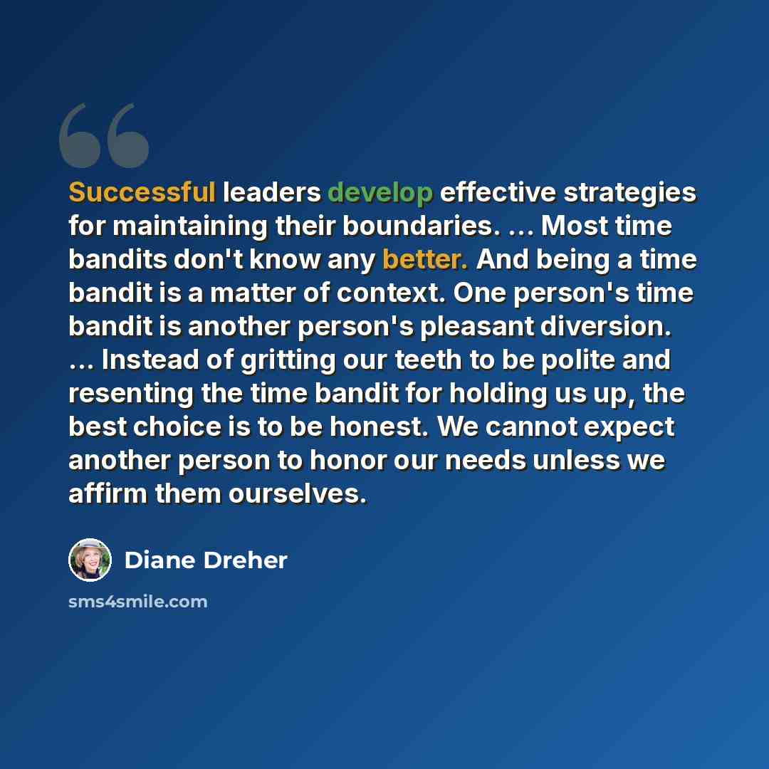 “Successful leaders develop effective strategies for maintaining their boundaries. ... Most time bandits don't know any better. And being a time bandit is a matter of context. One person's time bandit is another person's pleasant diversion. ... Instead of gritting our teeth to be polite and…” quote by Diane Dreher