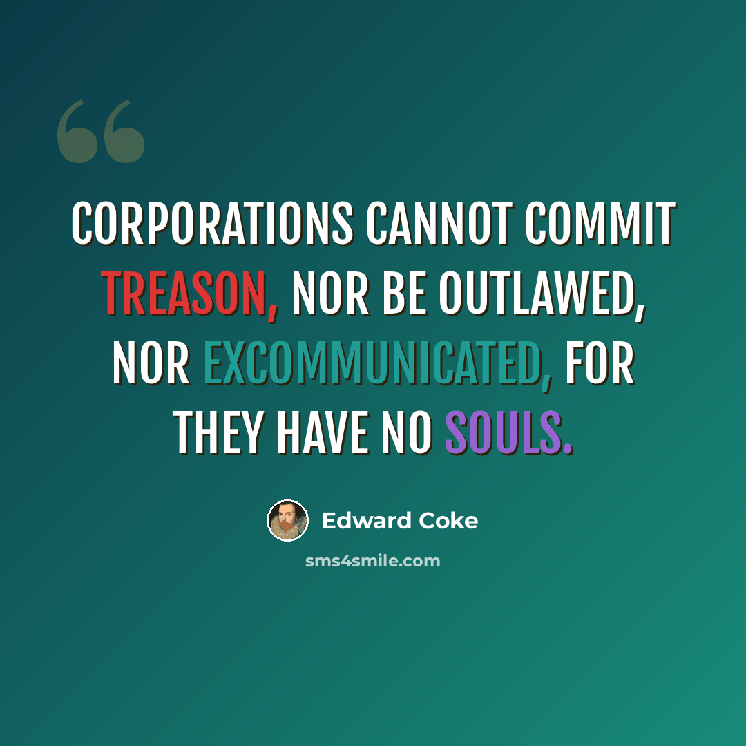 “Corporations cannot commit treason, nor be outlawed, nor excommunicated, for they have no souls.” quote by Edward Coke