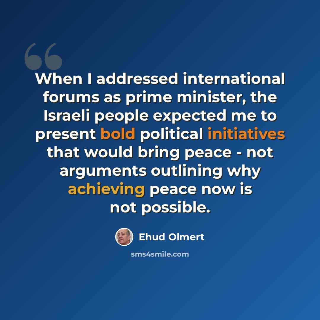 “When I addressed international forums as prime minister, the Israeli people expected me to present bold political initiatives that would bring peace - not arguments outlining why achieving peace now is not possible.” quote by Ehud Olmert