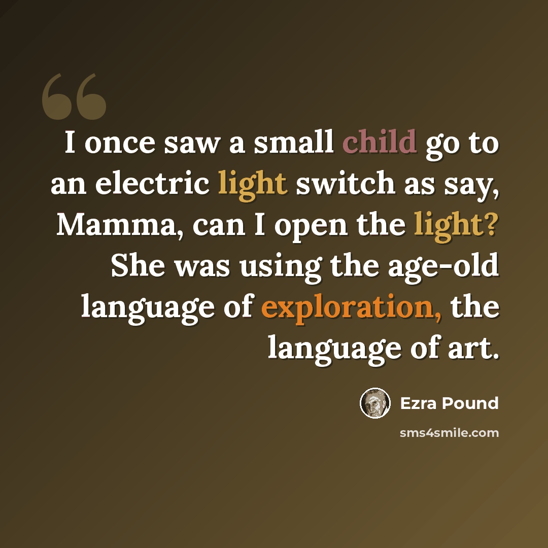 “I once saw a small child go to an electric light switch as say, Mamma, can I open the light? She was using the age-old language of exploration, the language of art.” quote by Ezra Pound