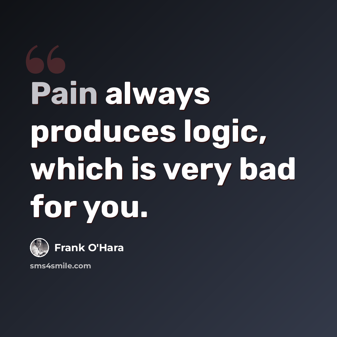 “Pain always produces logic, which is very bad for you.” quote by Frank O'Hara