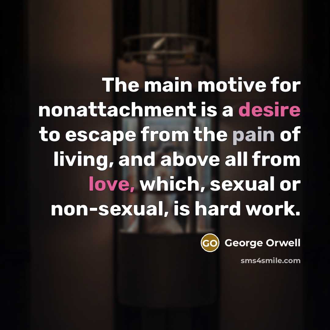 “The main motive for nonattachment is a desire to escape from the pain of living, and above all from love, which, sexual or non-sexual, is hard work.” quote by George Orwell