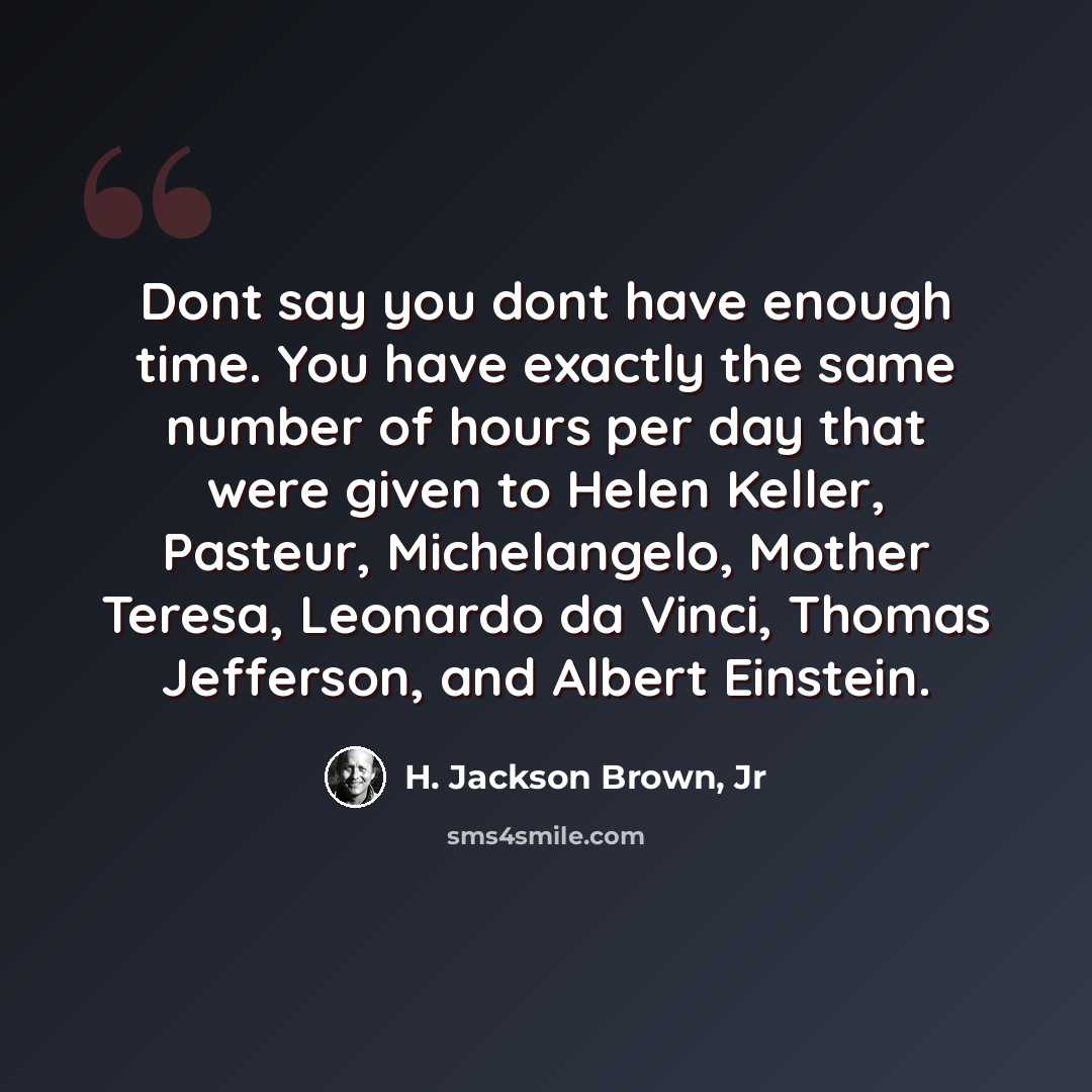 “Dont say you dont have enough time. You have exactly the same number of hours per day that were given to Helen Keller, Pasteur, Michelangelo, Mother Teresa, Leonardo da Vinci, Thomas Jefferson, and Albert Einstein.” quote by H. Jackson Brown, Jr