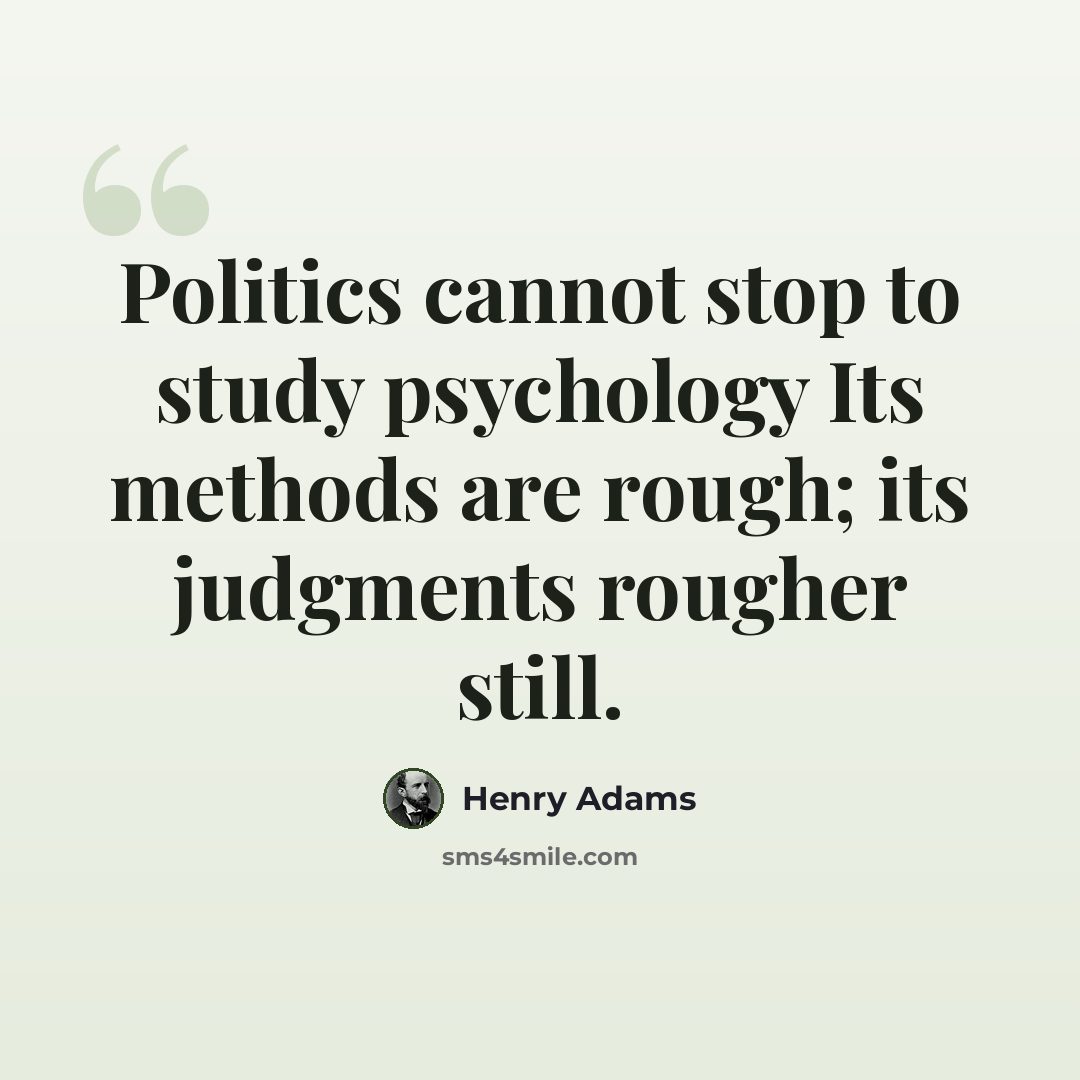 “Politics cannot stop to study psychology Its methods are rough; its judgments rougher still.” quote by Henry Adams