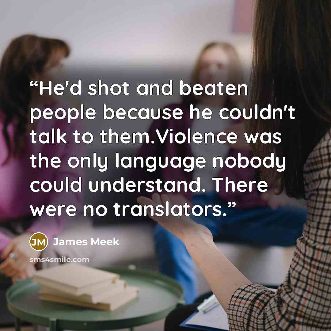 “He'd shot and beaten people because he couldn't talk to them.Violence was the only language nobody could understand. There were no translators.” quote by James Meek