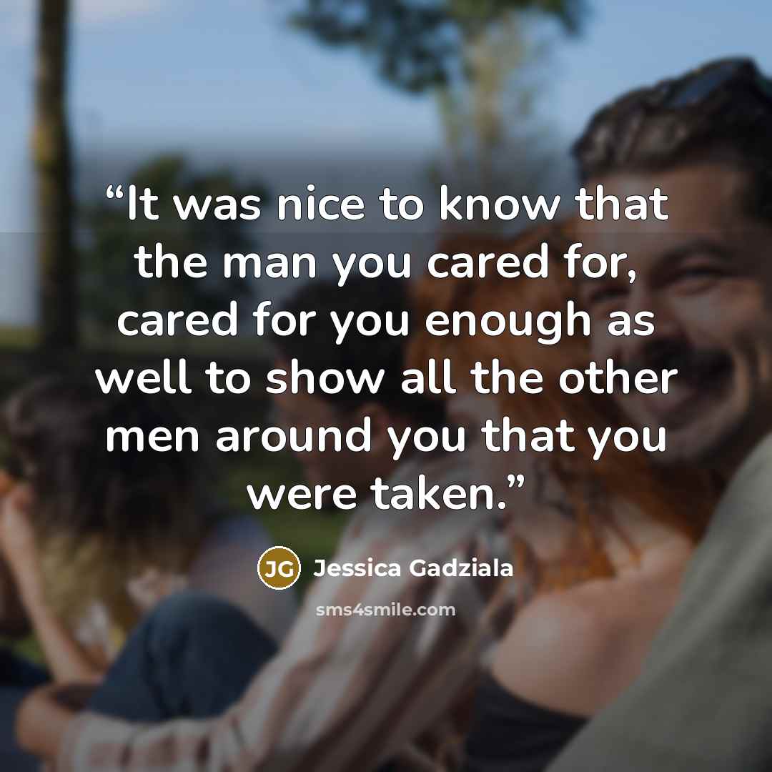 “It was nice to know that the man you cared for, cared for you enough as well to show all the other men around you that you were taken.” quote by Jessica Gadziala