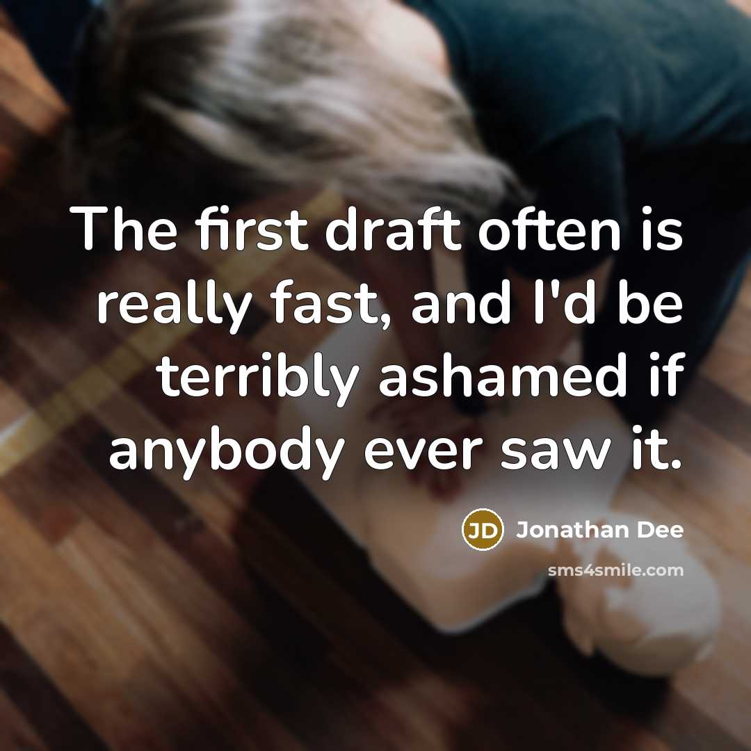 “The first draft often is really fast, and I'd be terribly ashamed if anybody ever saw it.” quote by Jonathan Dee