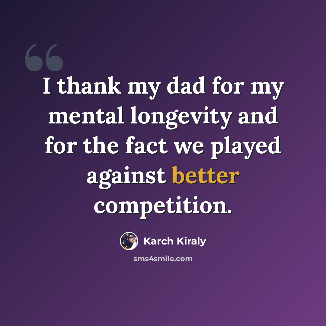 “I thank my dad for my mental longevity and for the fact we played against better competition.” quote by Karch Kiraly