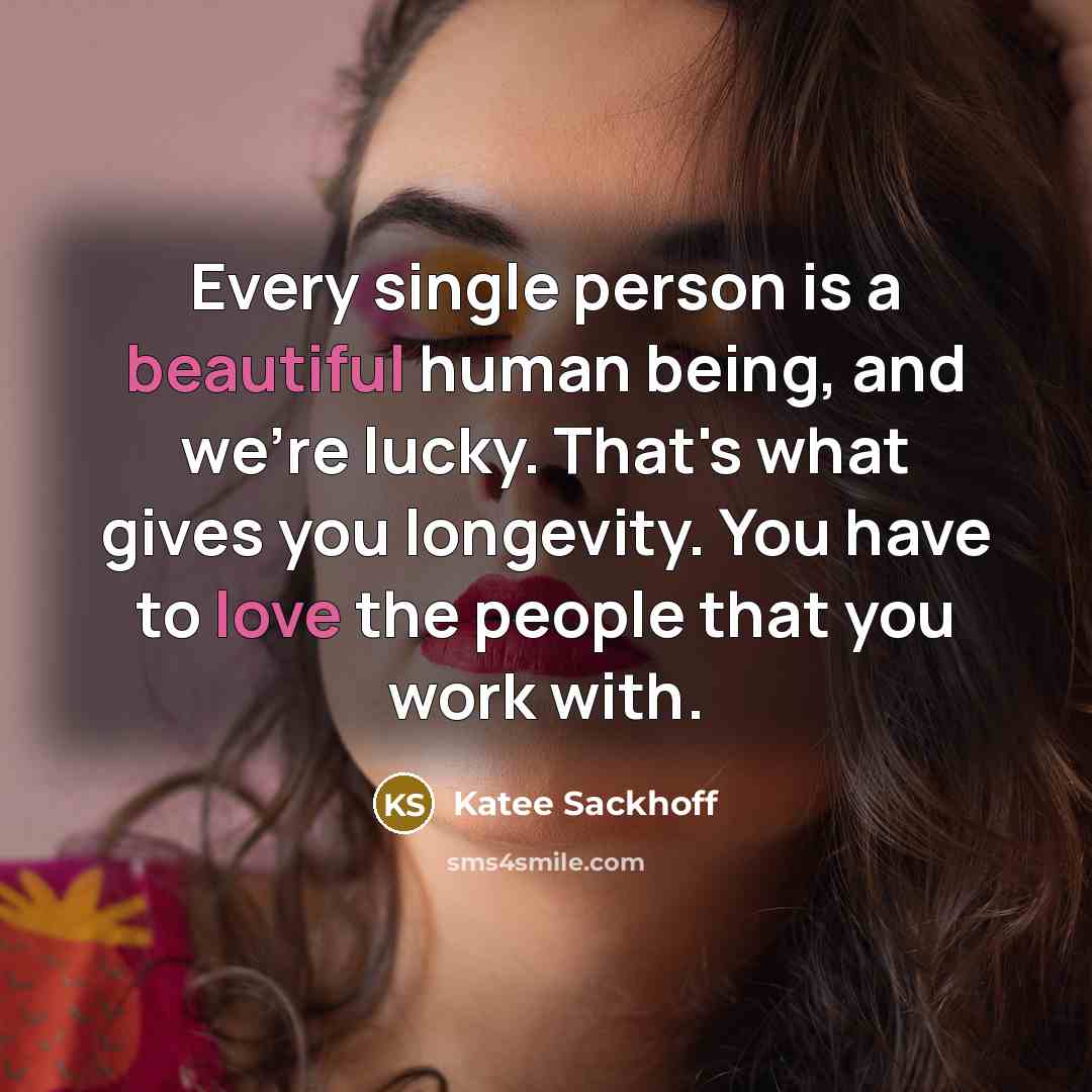“Every single person is a beautiful human being, and we're lucky. That's what gives you longevity. You have to love the people that you work with.” quote by Katee Sackhoff