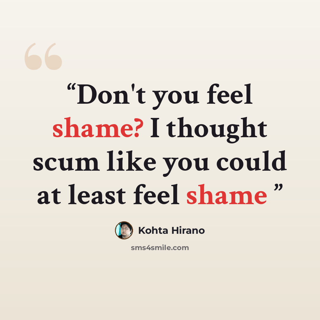 “Don't you feel shame? I thought scum like you could at least feel shame” quote by Kohta Hirano