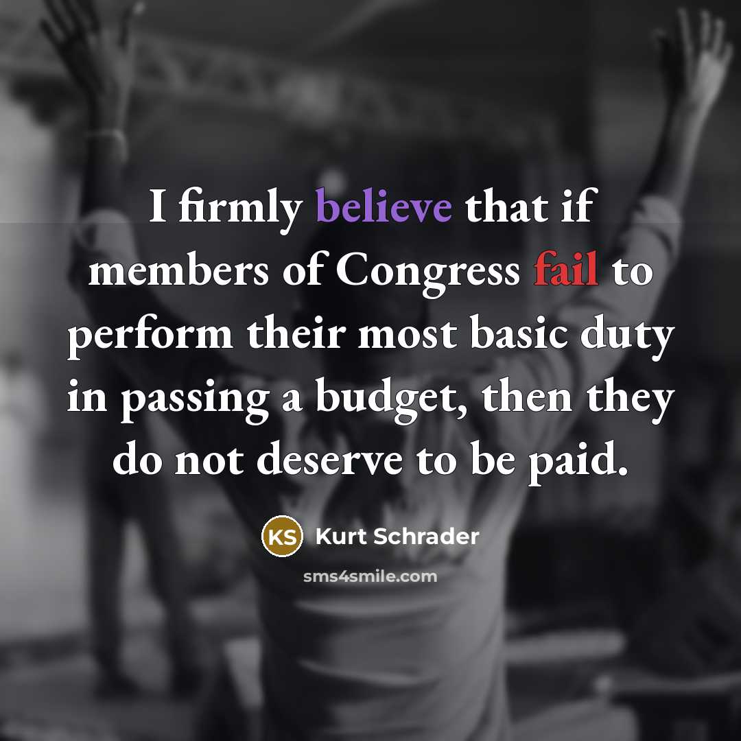 “I firmly believe that if members of Congress fail to perform their most basic duty in passing a budget, then they do not deserve to be paid.” quote by Kurt Schrader