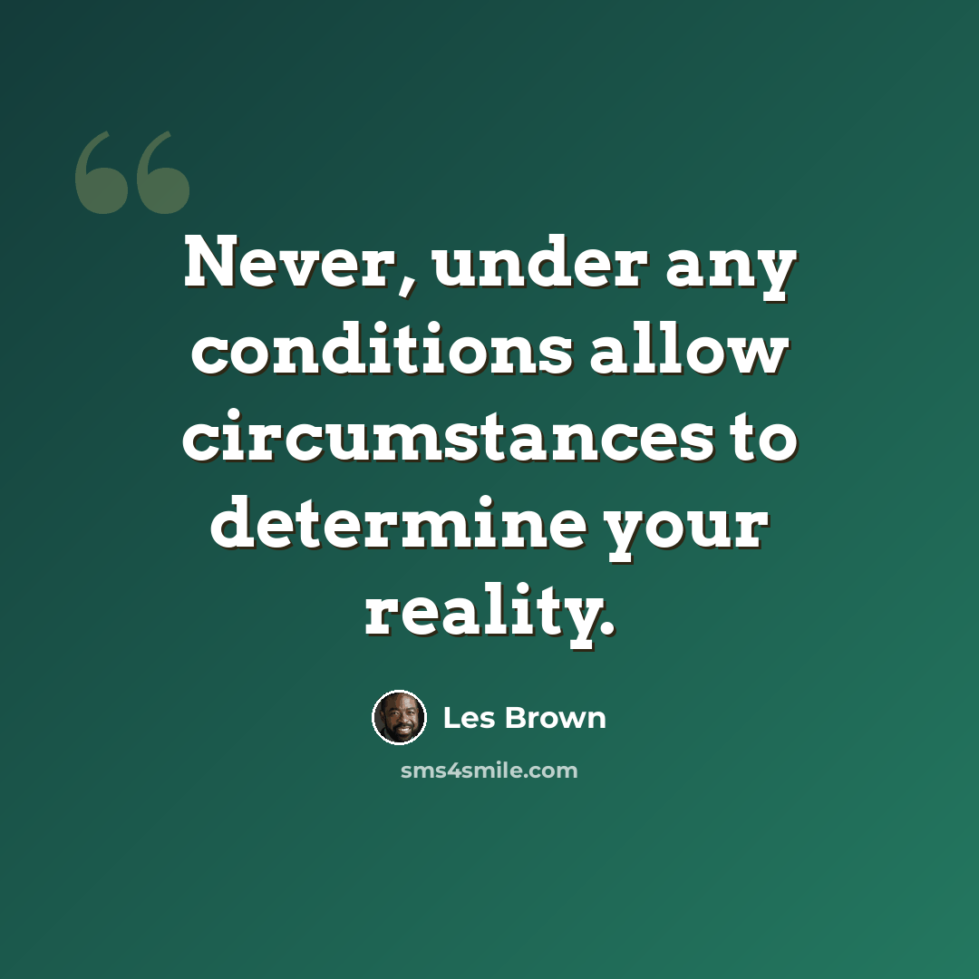 “Never, under any conditions allow circumstances to determine your reality.” quote by Les Brown
