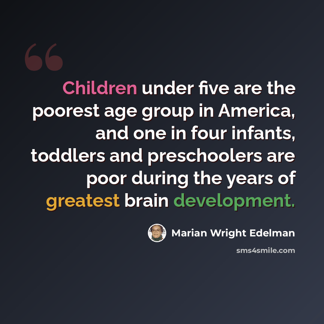 “Children under five are the poorest age group in America, and one in four infants, toddlers and preschoolers are poor during the years of greatest brain development.” quote by Marian Wright Edelman