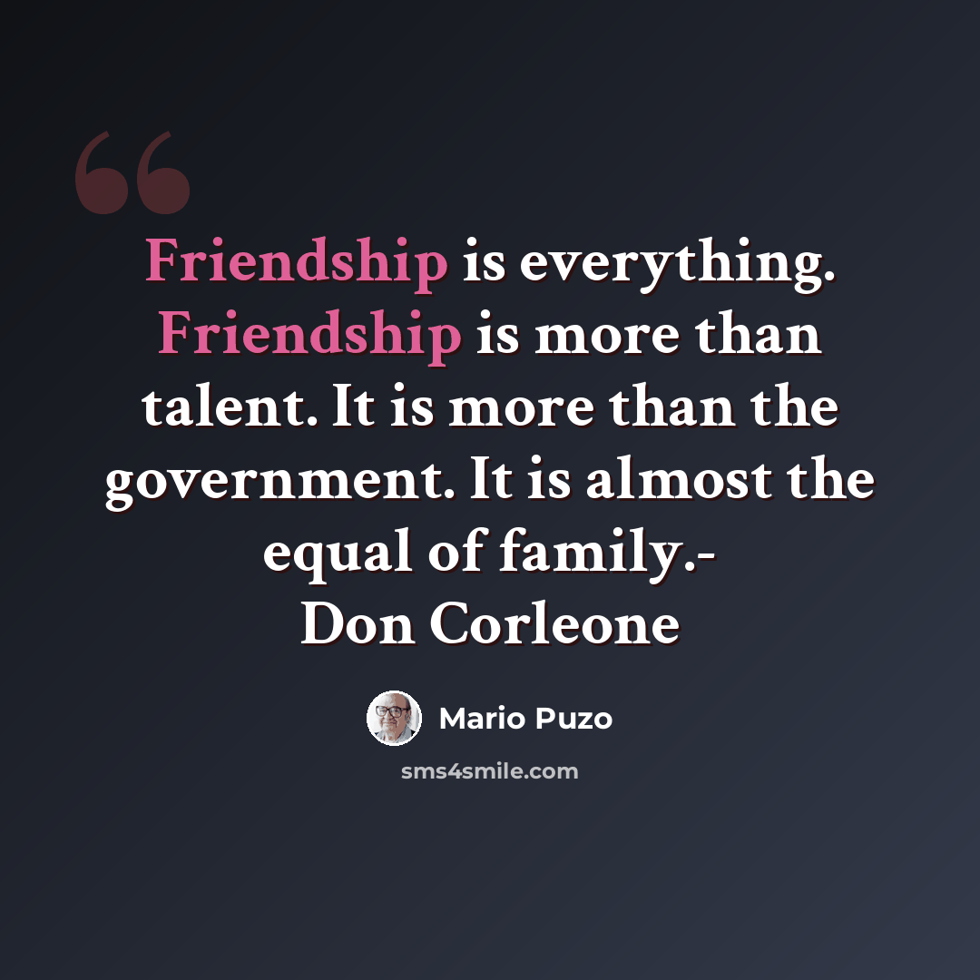 “Friendship is everything. Friendship is more than talent. It is more than the government. It is almost the equal of family.- Don Corleone” quote by Mario Puzo