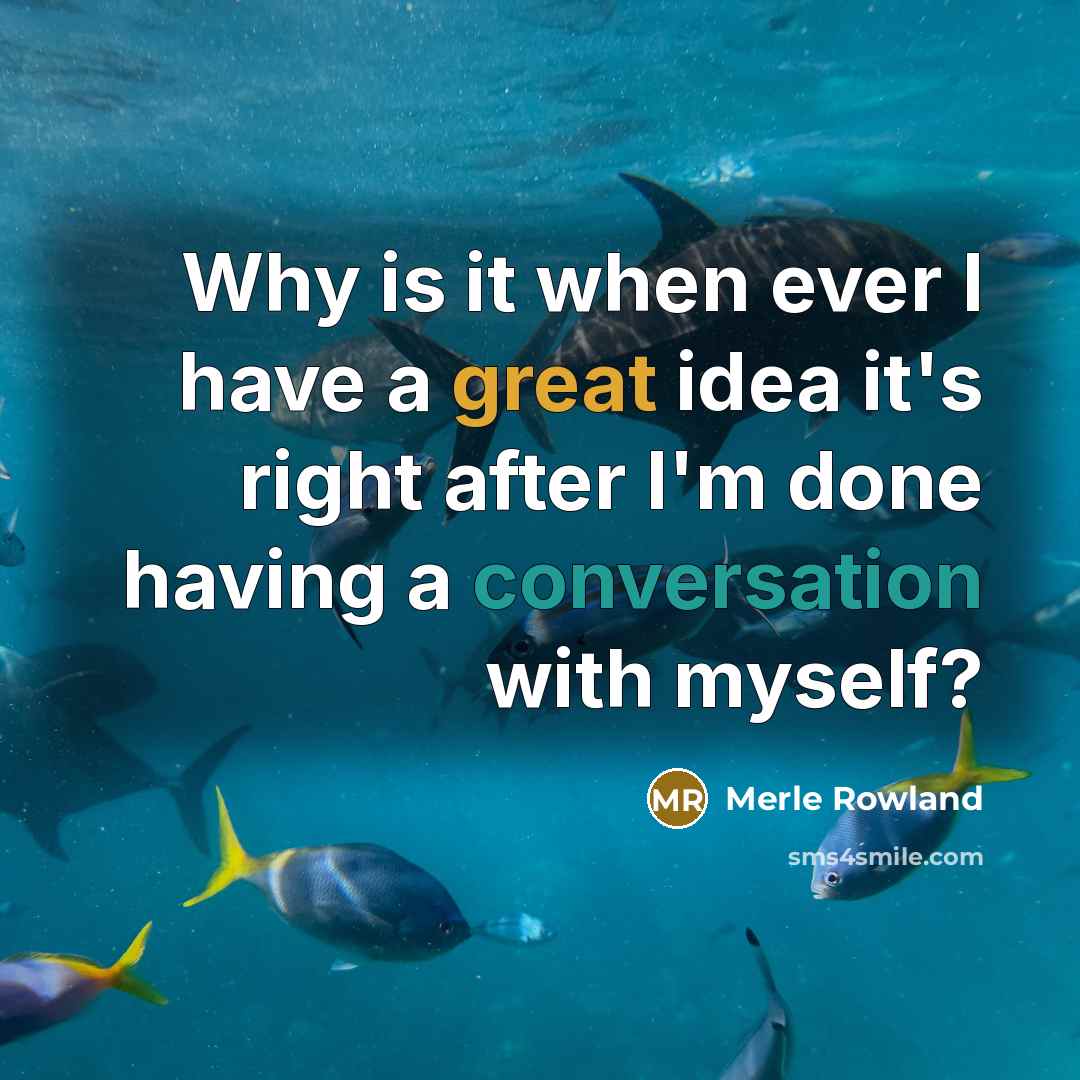 “Why is it when ever I have a great idea it's right after I'm done having a conversation with myself?” quote by Merle Rowland