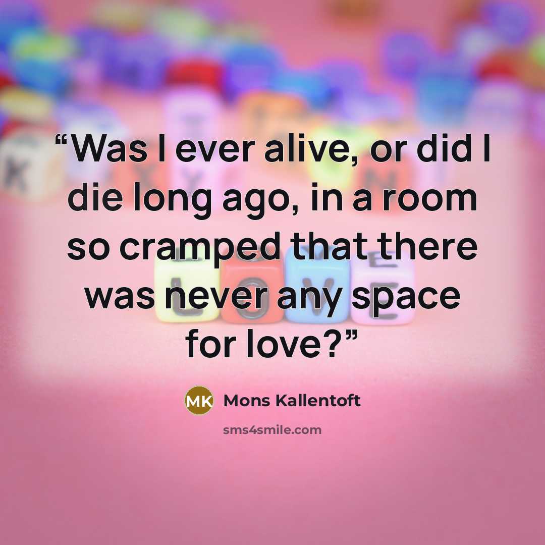 “Was I ever alive, or did I die long ago, in a room so cramped that there was never any space for love?” quote by Mons Kallentoft