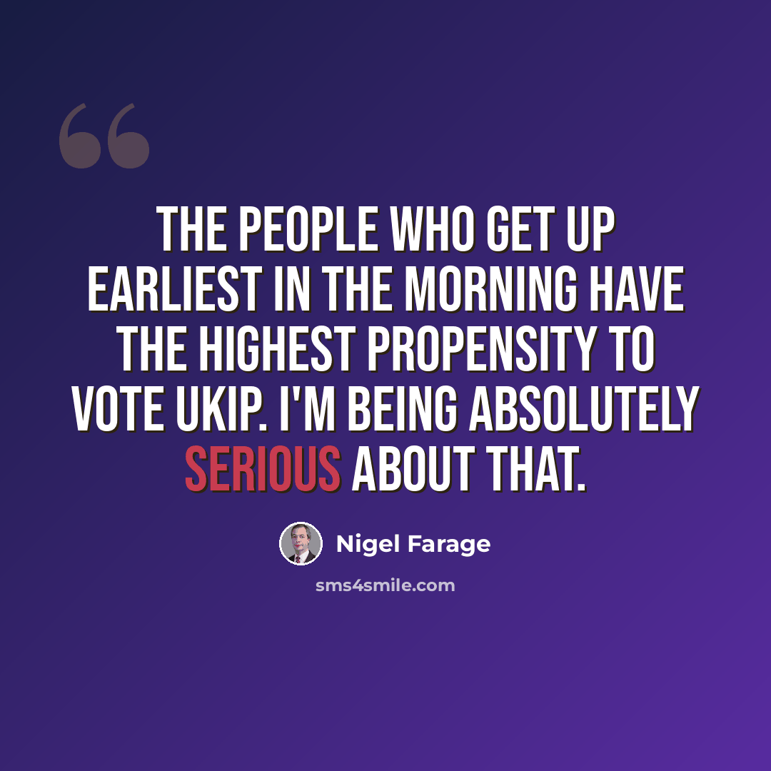 “The people who get up earliest in the morning have the highest propensity to vote UKIP. I'm being absolutely serious about that.” quote by Nigel Farage