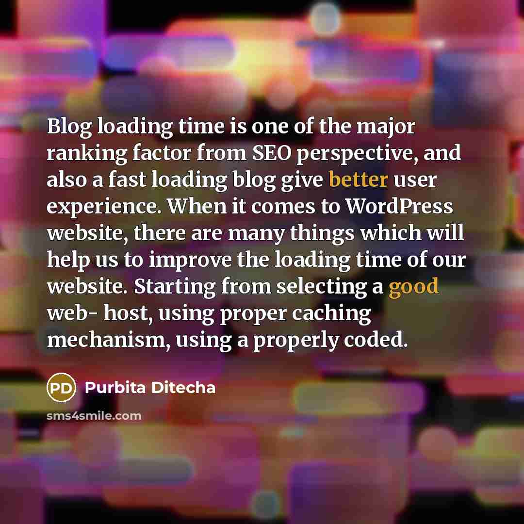 “Blog loading time is one of the major ranking factor from SEO perspective, and also a fast loading blog give better user experience. When it comes to WordPress website, there are many things which will help us to improve the loading time of our website. Starting from selecting a good web- host…” quote by Purbita Ditecha