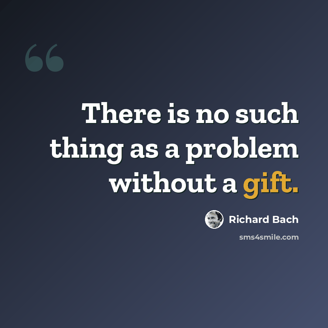 “There is no such thing as a problem without a gift.” quote by Richard Bach
