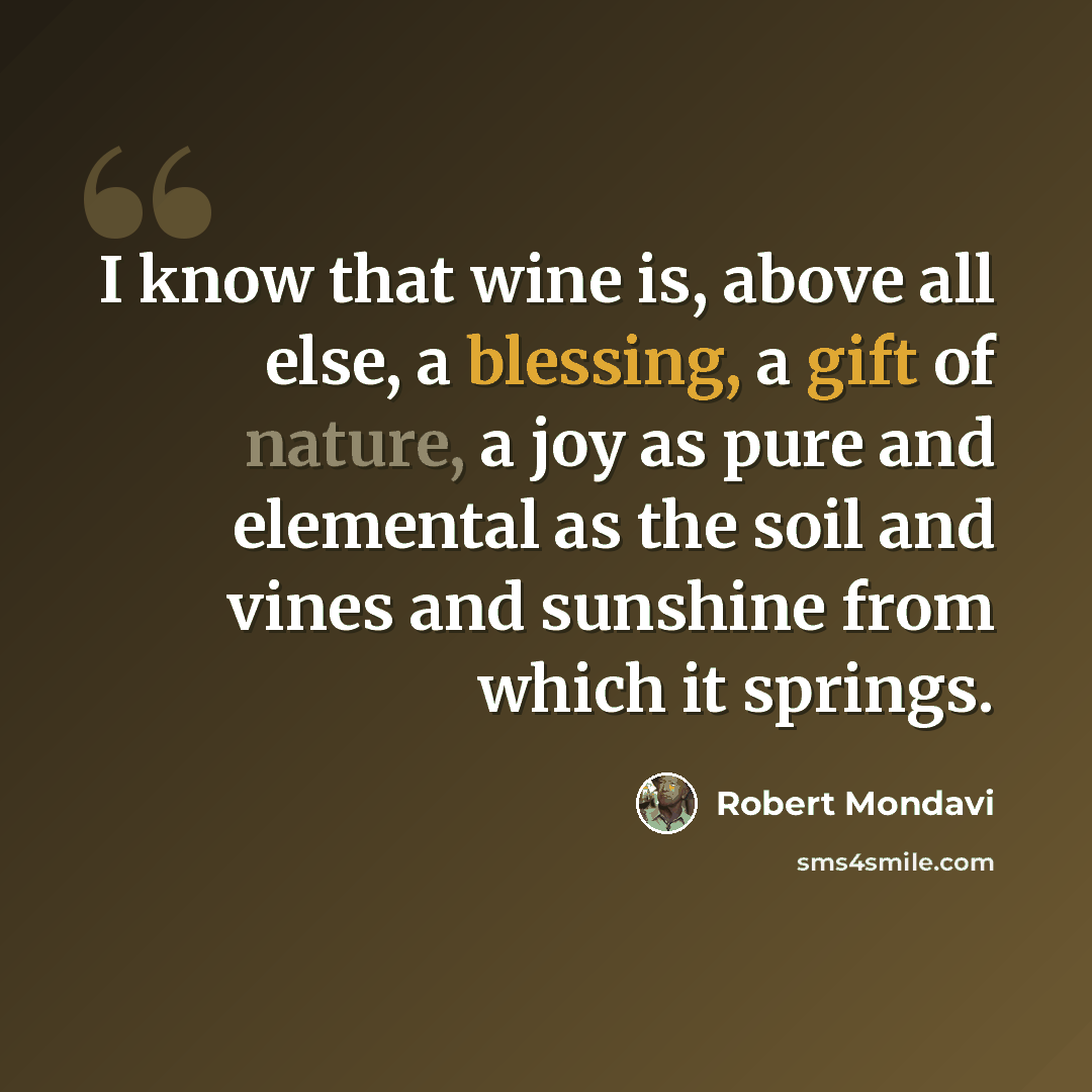 “I know that wine is, above all else, a blessing, a gift of nature, a joy as pure and elemental as the soil and vines and sunshine from which it springs.” quote by Robert Mondavi